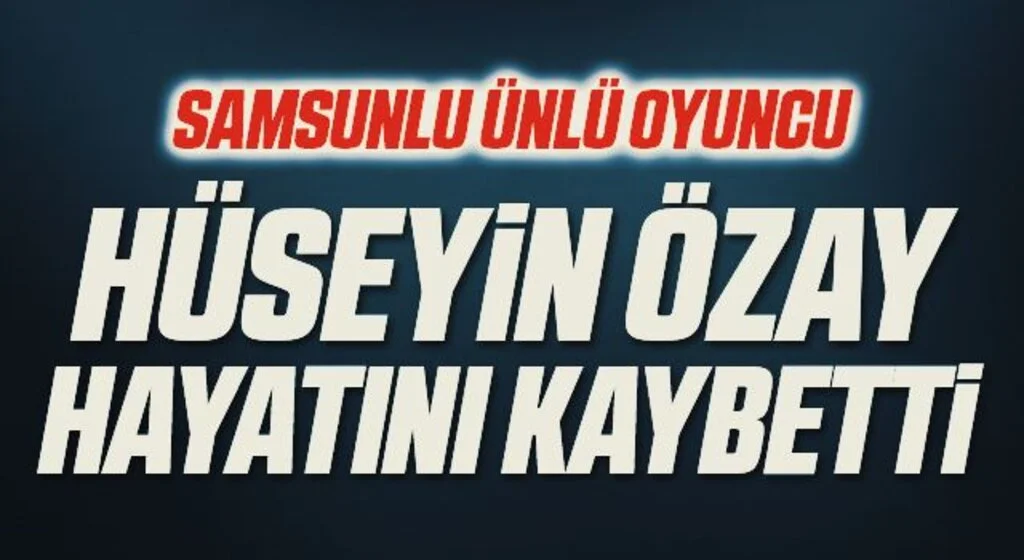 Samsunlu Ünlü Oyuncu Hüseyin Özay Hayatını Kaybetti