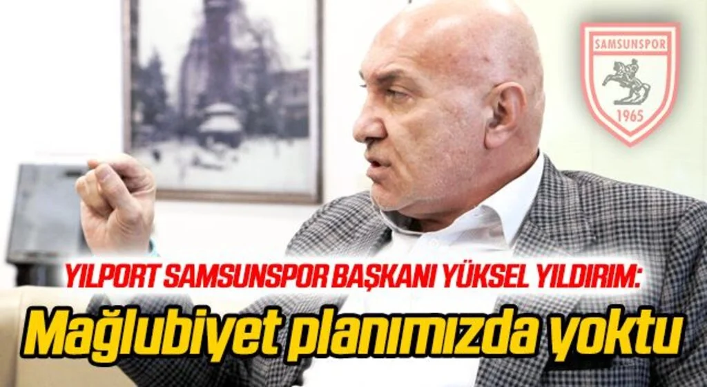 Yılport Samsunspor Başkanı Yüksel Yıldırım: Mağlubiyet planımızda yoktu