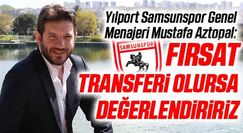 Yılport Samsunspor Genel Menajeri Mustafa Aztopal: Fırsat Transferi Olursa Değerlendiririz