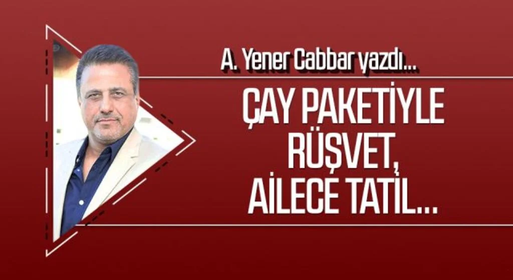 A.YENER CABBAR yazdı: Çay paketiyle rüşvet, ailece tatil