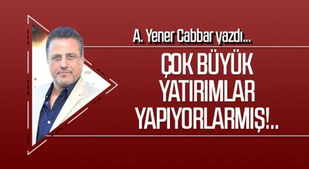 A.YENER CABBAR yazdı: Çok büyük yatırımlar yapıyorlarmış!..