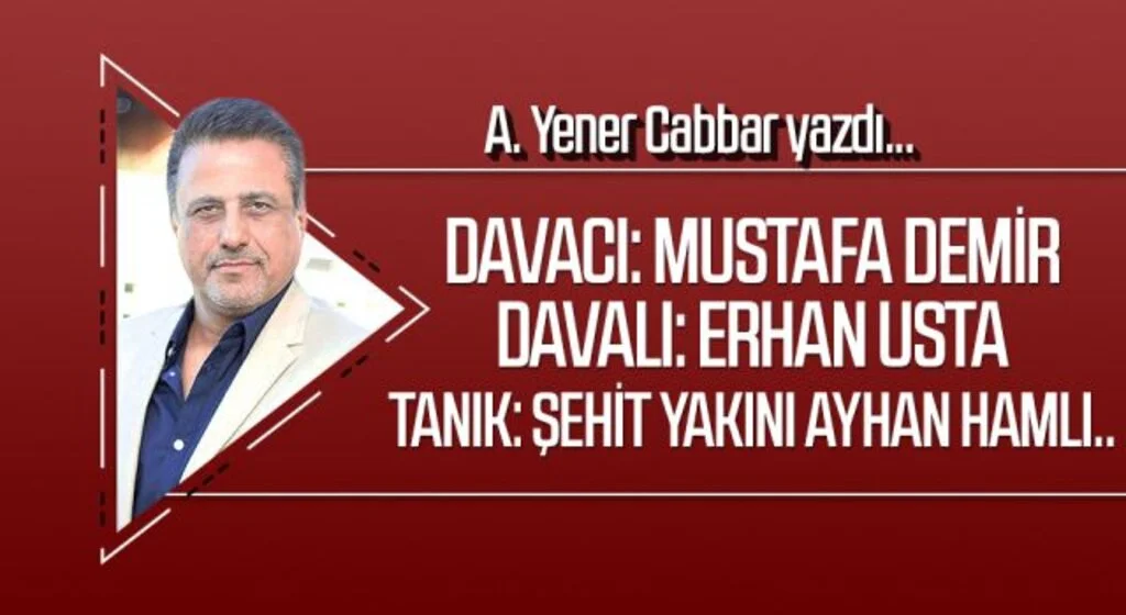 A.YENER CABBAR yazdı: DAVACI: MUSTAFA DEMİR DAVALI: ERHAN USTA TANIK: ŞEHİT YAKINI AYHAN HAMLI..