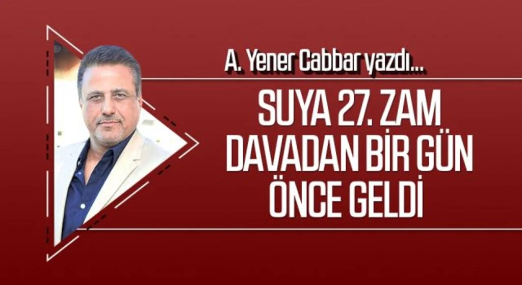 A.YENER CABBAR yazdı: Suya 27. zam davadan bir gün önce geldi