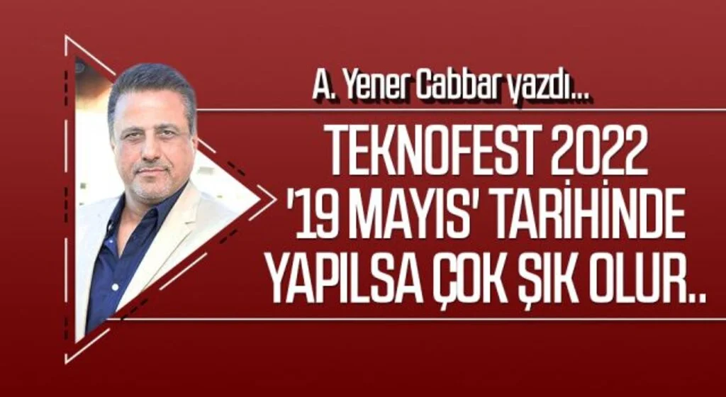 A.YENER CABBAR yazdı: TEKNOFEST 2022 '19 Mayıs' tarihinde yapılsa çok şık olur..