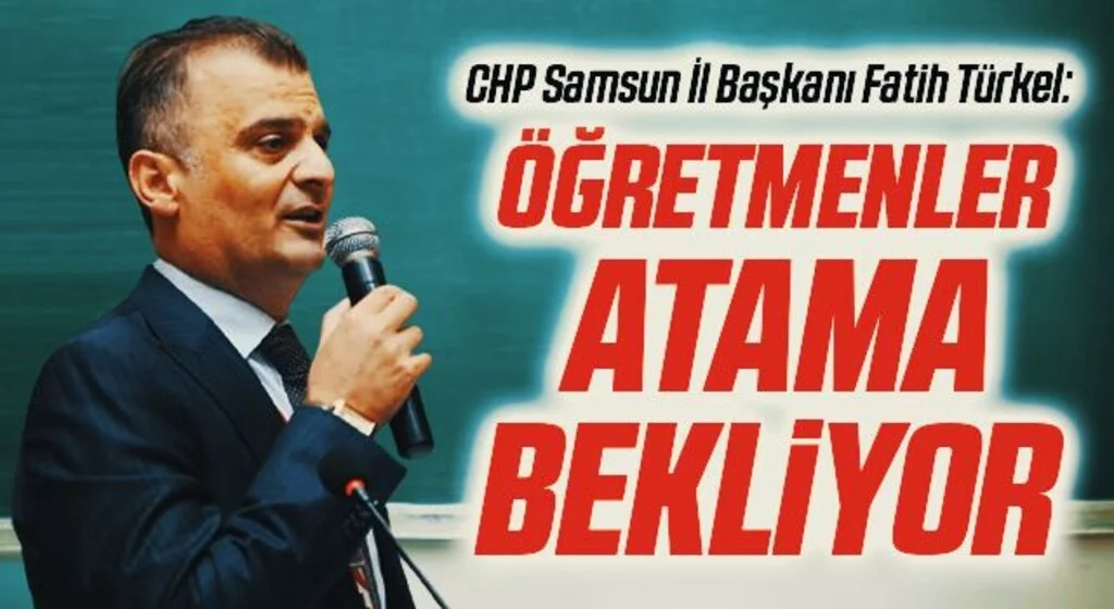 CHP Samsun İl Başkanı Fatih Türkel: Öğretmenler atama bekliyor 