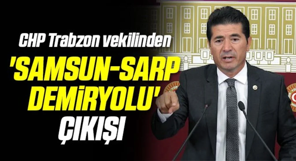 CHP Trabzon vekilinden 'Samsun-Sarp demiryolu' çıkışı 