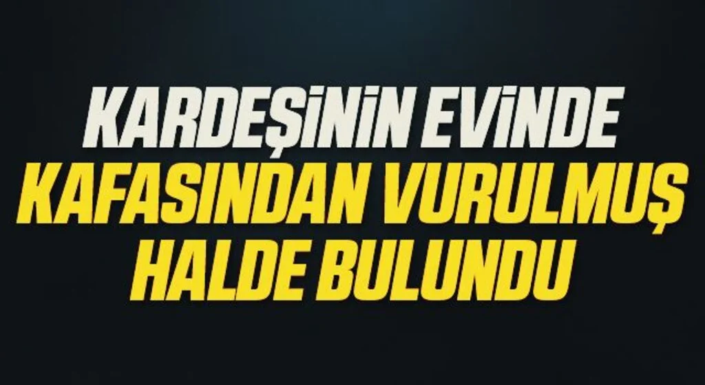 Kardeşinin evinde kafasından vurulmuş halde bulundu
