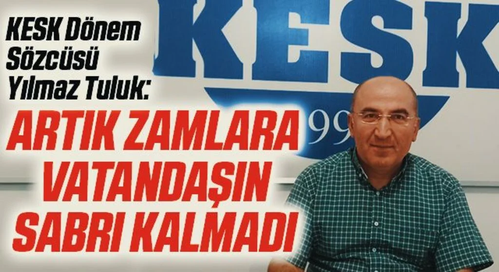 KESK Dönem Sözcüsü Yılmaz Tuluk: Artık zamlara vatandaşın sabrı kalmadı