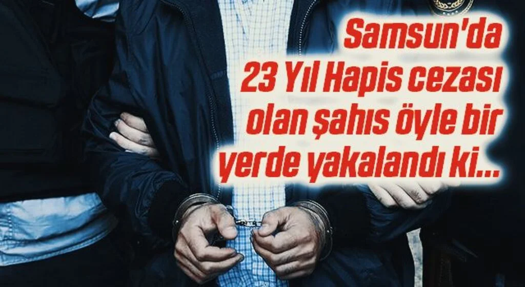 Samsun'da 23 Yıl Hapis cezası olan şahıs öyle bir yerde yakalandı ki...