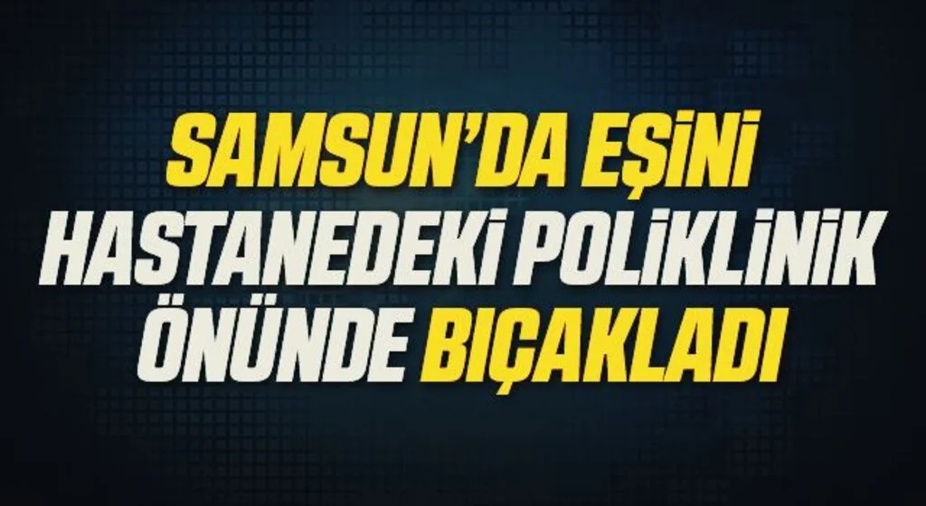 Samsun’da eşini hastanedeki poliklinik önünde bıçakladı