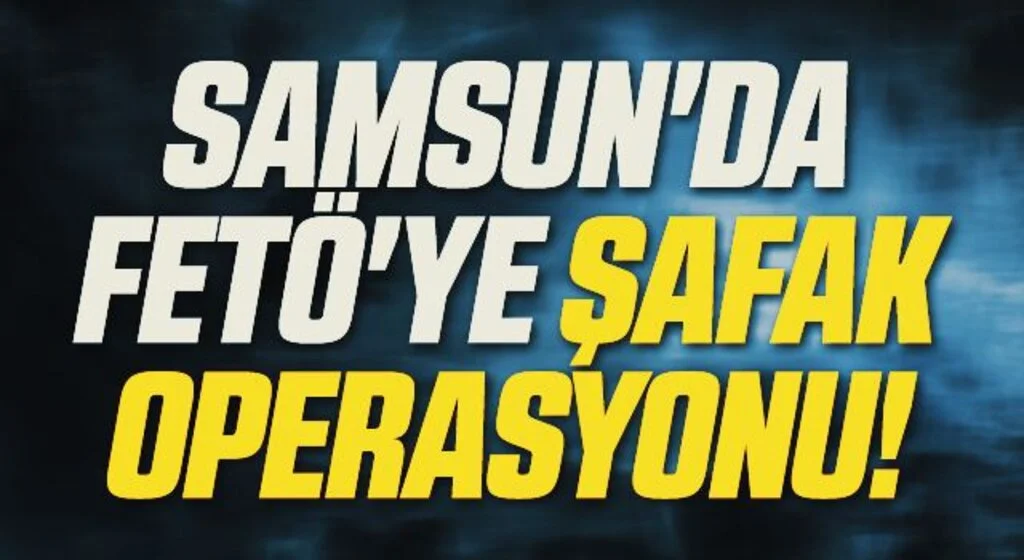 Samsun'da FETÖ'ye Şafak Operasyonu!