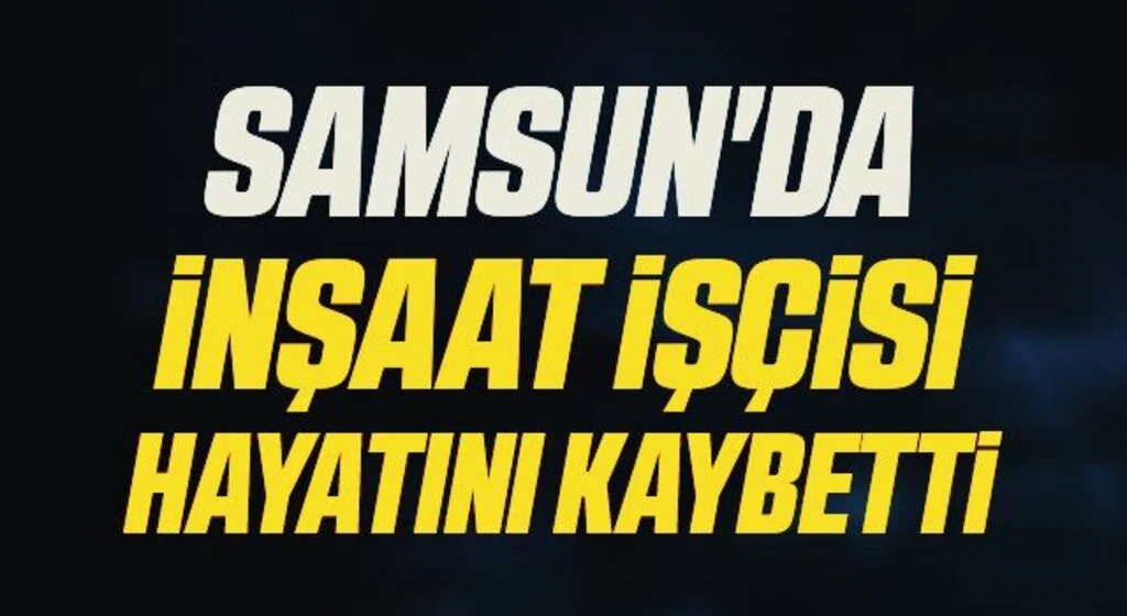 Samsun'da İnşaat İşçisi Hayatını Kaybetti