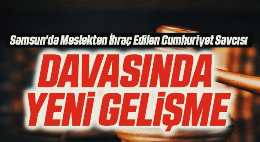 Samsun'da Meslekten İhraç Edilen Cumhuriyet Savcısı Davasında Yeni Gelişme