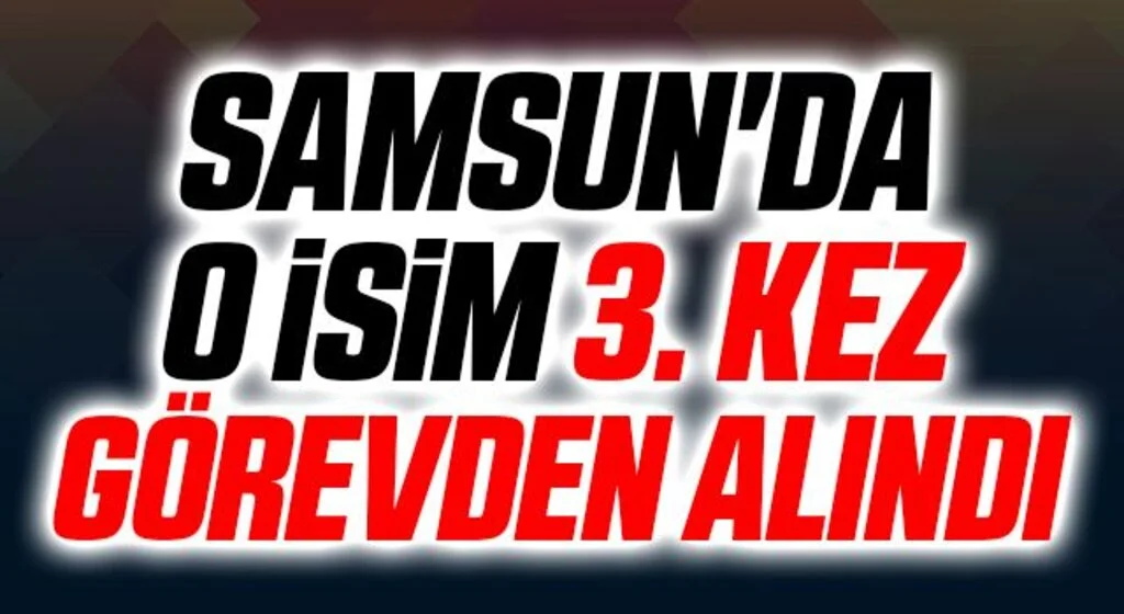 Samsun'da O İsim 3. Kez Görevden Alındı