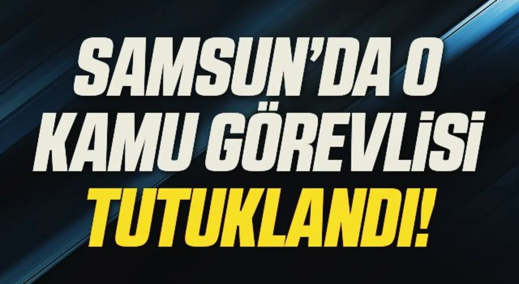 Samsun'da O Kamu Görevlisi Tutuklandı!