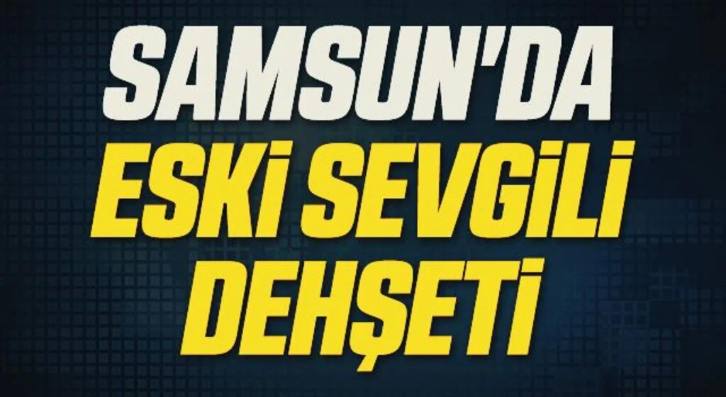 Samsun'da Yol ortasında eski sevgili dehşeti