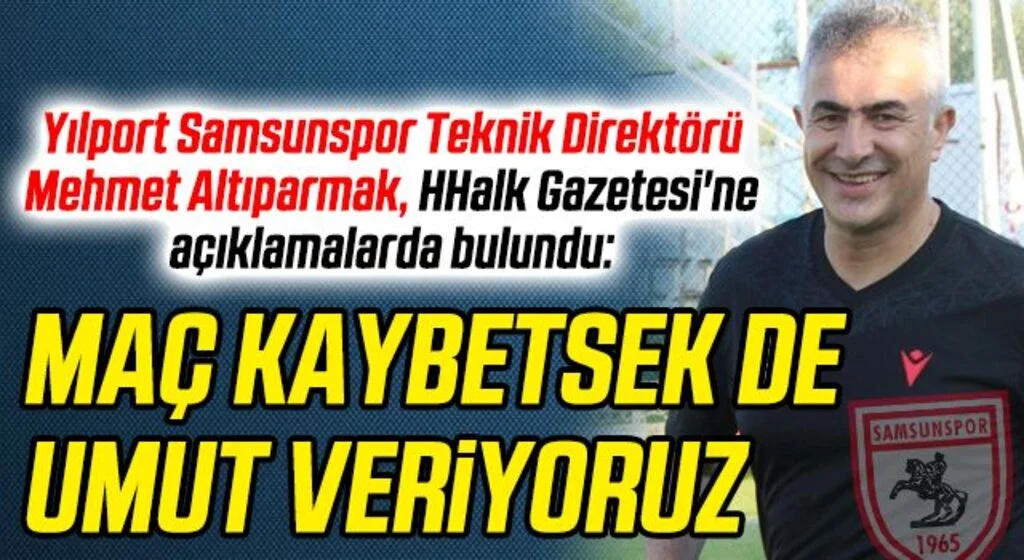 Yılport Samsunspor Teknik Direktörü Mehmet Altıparmak'tan HHALK'a Özel Açıklamalar: MAÇ KAYBETSEK DE UMUT VERİYORUZ