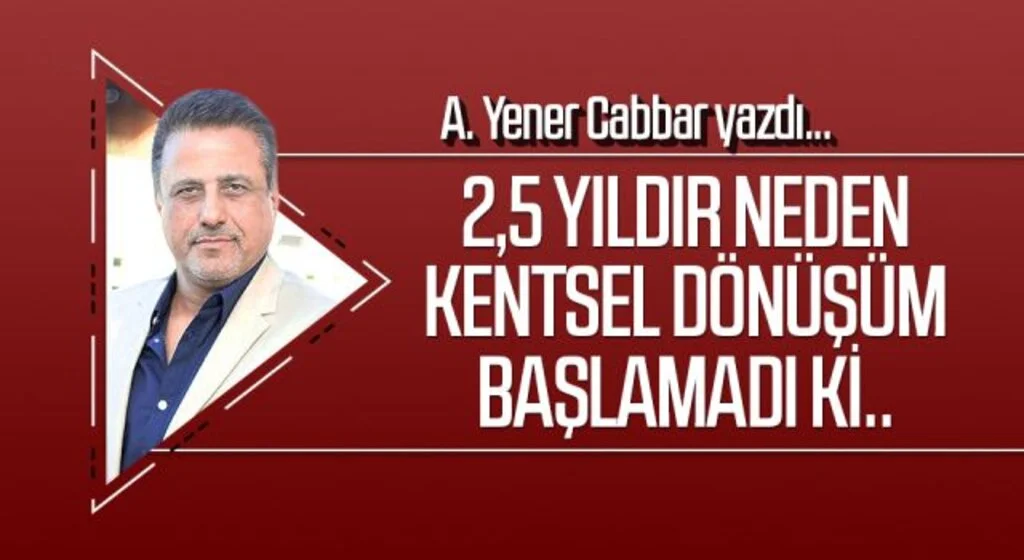 A.YENER CABBAR yazdı: 2,5 yıldır neden kentsel dönüşüm başlamadı ki..