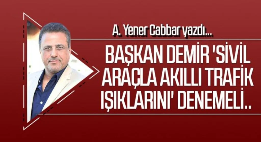 A.YENER CABBAR yazdı: Başkan Demir 'sivil araçla akıllı trafik ışıklarını' denemeli..