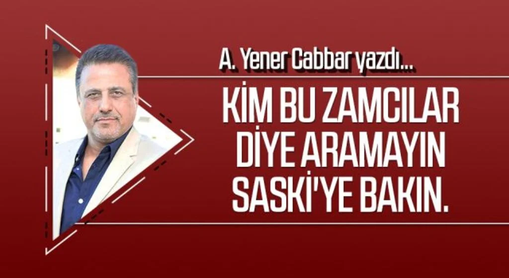 A.YENER CABBAR yazdı: Kim bu zamcılar diye aramayın SASKİ'ye bakın.