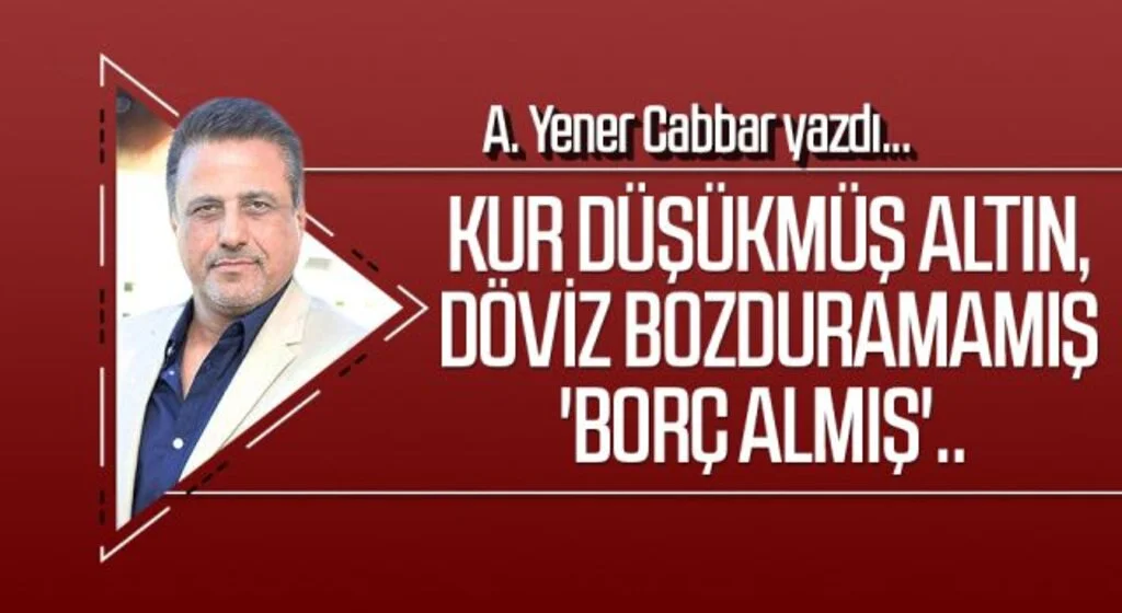 A.YENER CABBAR yazdı: Kur düşükmüş altın, döviz bozduramamış 'borç almış'..