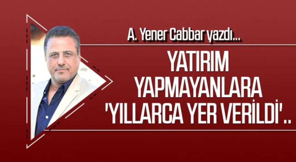 A.YENER CABBAR yazdı: Yatırım yapmayanlara 'yıllarca yer verildi'..