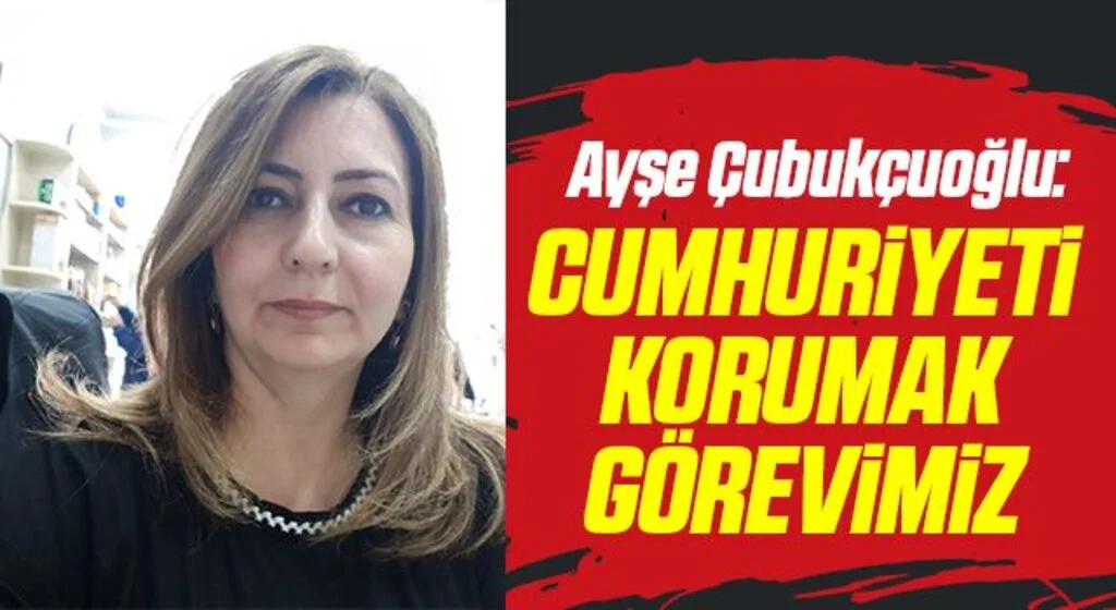 Ayşe Çubukçuoğlu: Cumhuriyeti korumak görevimiz