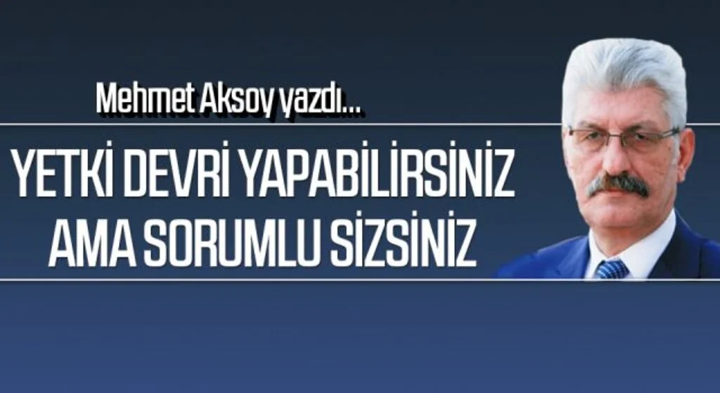 Mehmet Aksoy yazdı: Yetki devri yapabilirsiniz ama sorumlu sizsiniz