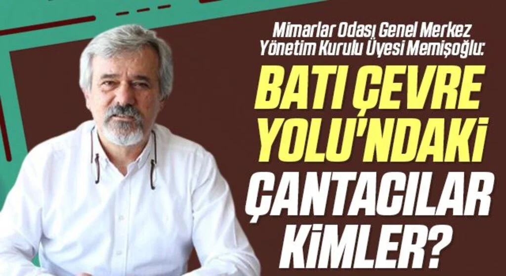 Mimarlar Odası Genel Merkez Yönetim Kurulu Üyesi Memişoğlu: Batı Çevre Yolu'ndaki çantacılar kimler? 