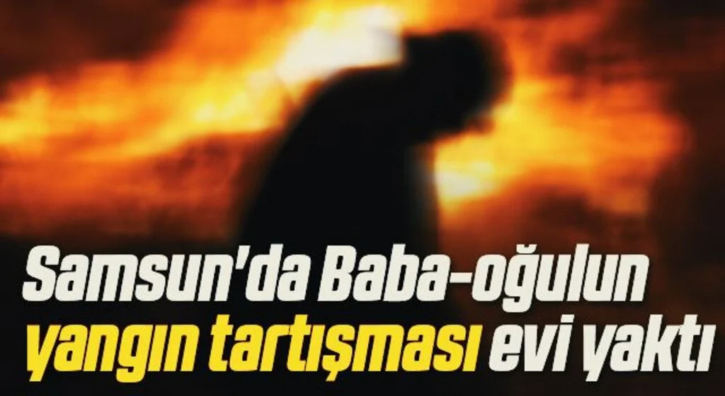 Samsun'da Baba-oğulun yangın tartışması evi yaktı