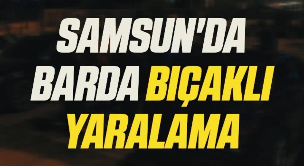 Samsun'da Barda Bıçaklı Yaralama