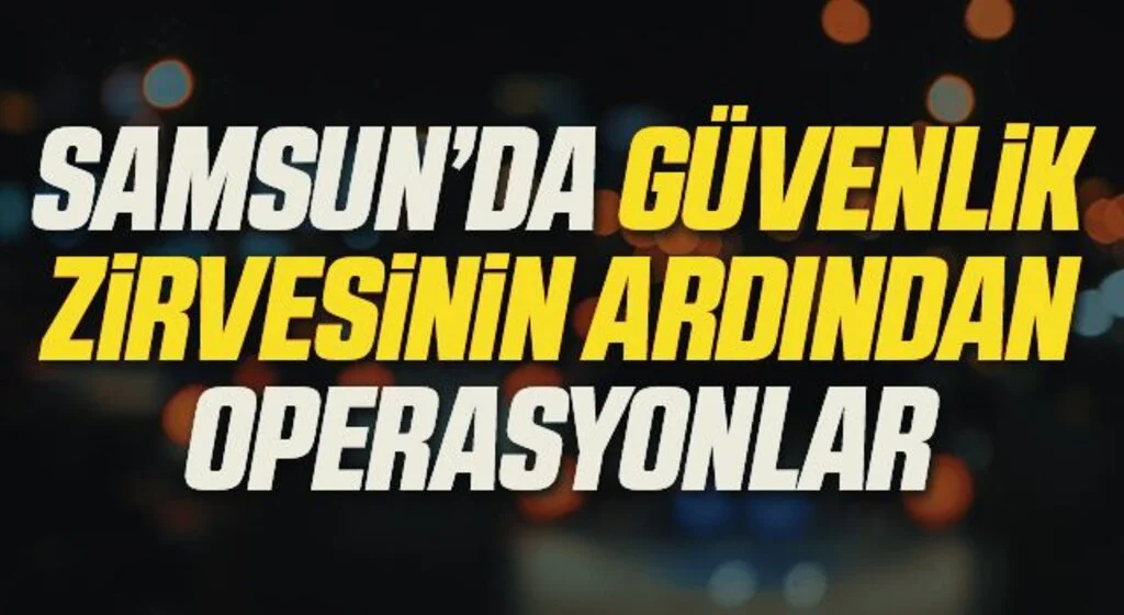 Samsun'da Güvenlik Zirvesinin Ardından Operasyonlar!