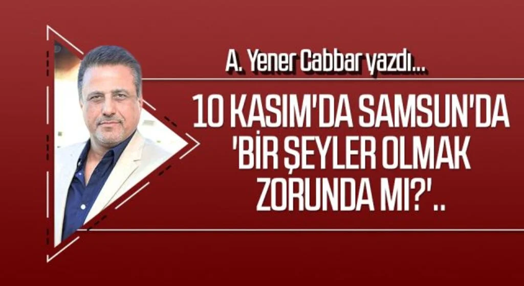 A.YENER CABBAR yazdı: 10 Kasım'da Samsun'da 'Bir şeyler olmak zorunda mı?'..