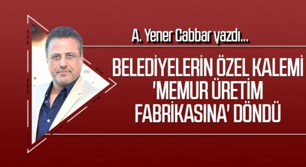 A.YENER CABBAR yazdı: BELEDİYELERİN ÖZEL KALEMİ 'MEMUR ÜRETİM FABRİKASINA' DÖNDÜ