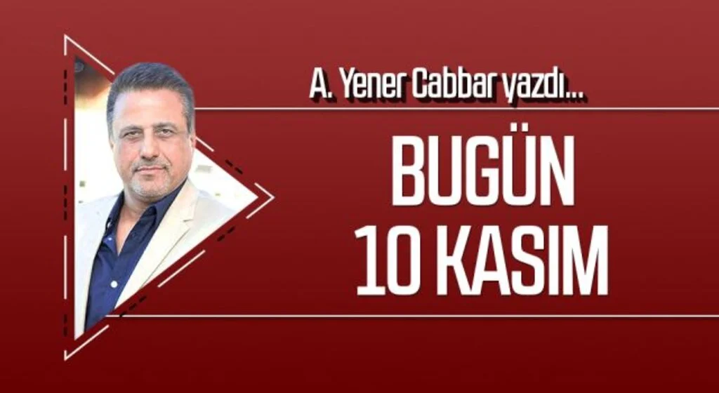 A.YENER CABBAR yazdı: Bugün 10 Kasım