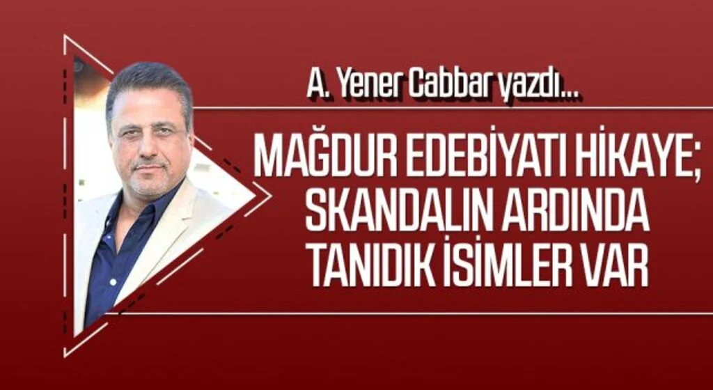 A.YENER CABBAR yazdı: Mağdur edebiyatı hikaye; Skandalın ardında tanıdık isimler var