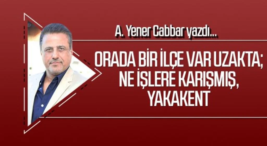 A.YENER CABBAR yazdı: Orada bir ilçe var uzakta; Ne işlere karışmış, Yakakent