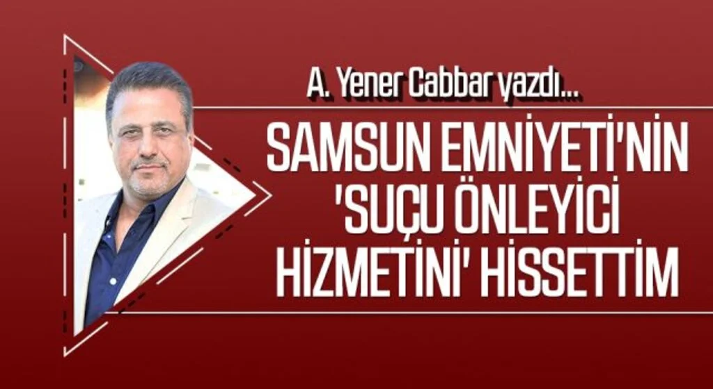 A.YENER CABBAR yazdı: Samsun Emniyeti'nin 'suçu önleyici hizmetini' hissettim