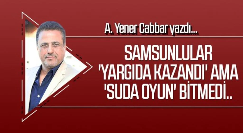 A.YENER CABBAR yazdı: Samsunlular 'yargıda kazandı' ama 'suda oyun' bitmedi..