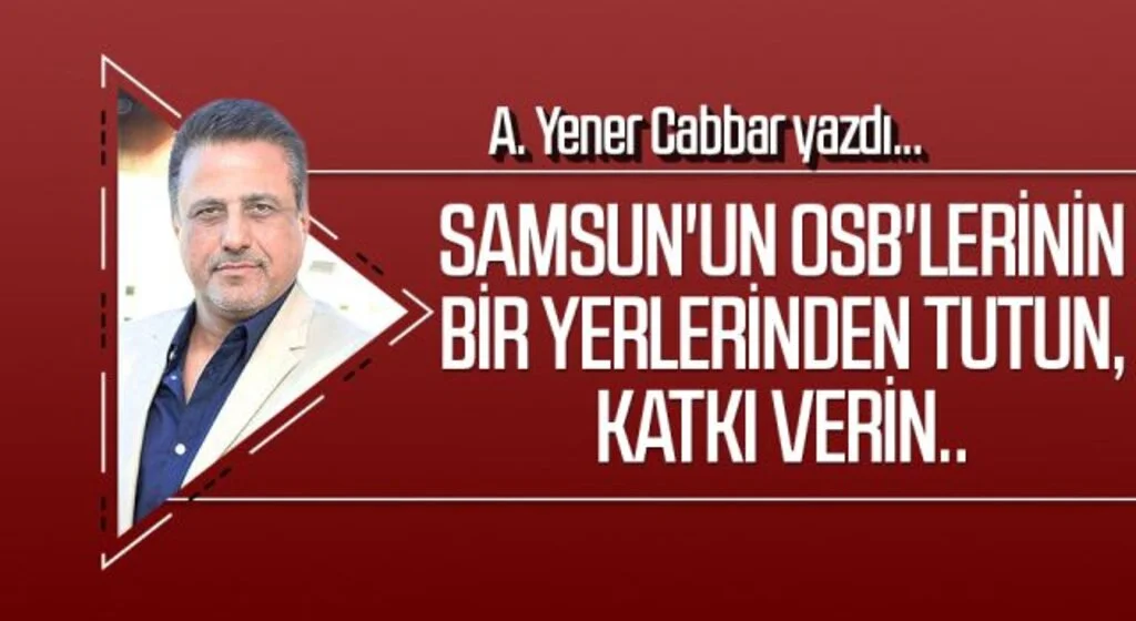 A.YENER CABBAR yazdı: Samsun'un OSB'lerinin bir yerlerinden tutun, katkı verin..