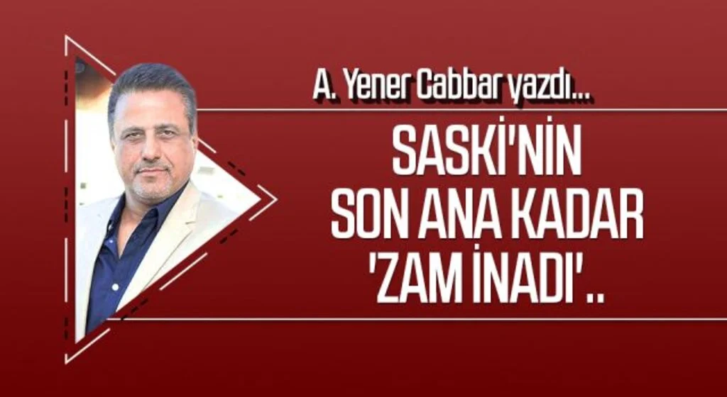 A.YENER CABBAR yazdı: SASKİ'nin son ana kadar 'zam inadı'..