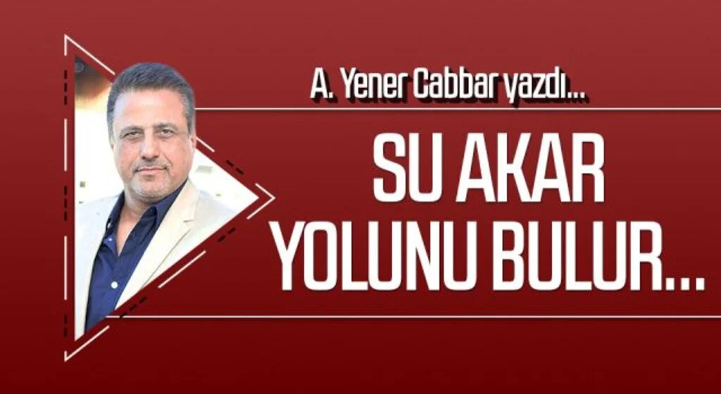 A.YENER CABBAR yazdı: Su akar yolunu bulur...