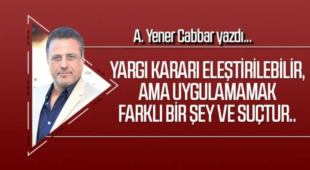 A.YENER CABBAR yazdı: Yargı kararı eleştirilebilir, ama uygulamamak farklı bir şey ve suçtur..