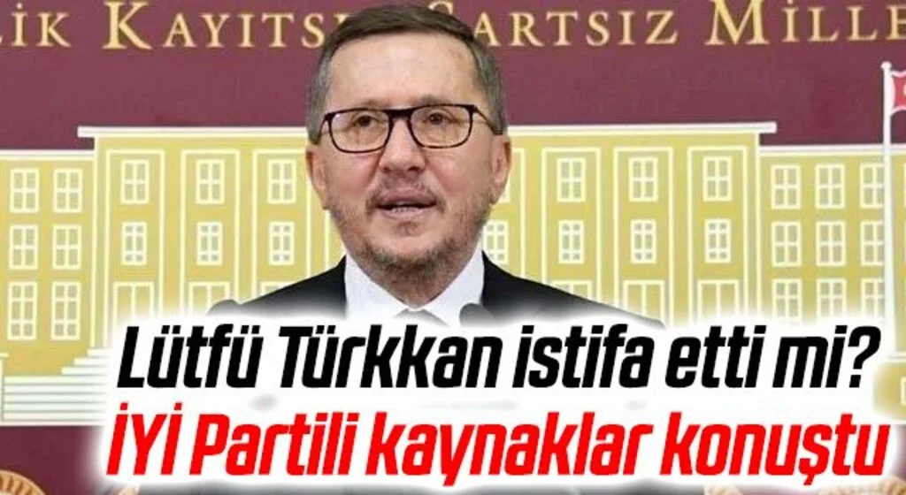 Lütfü Türkkan istifa etti mi? İYİ Partili kaynaklar konuştu