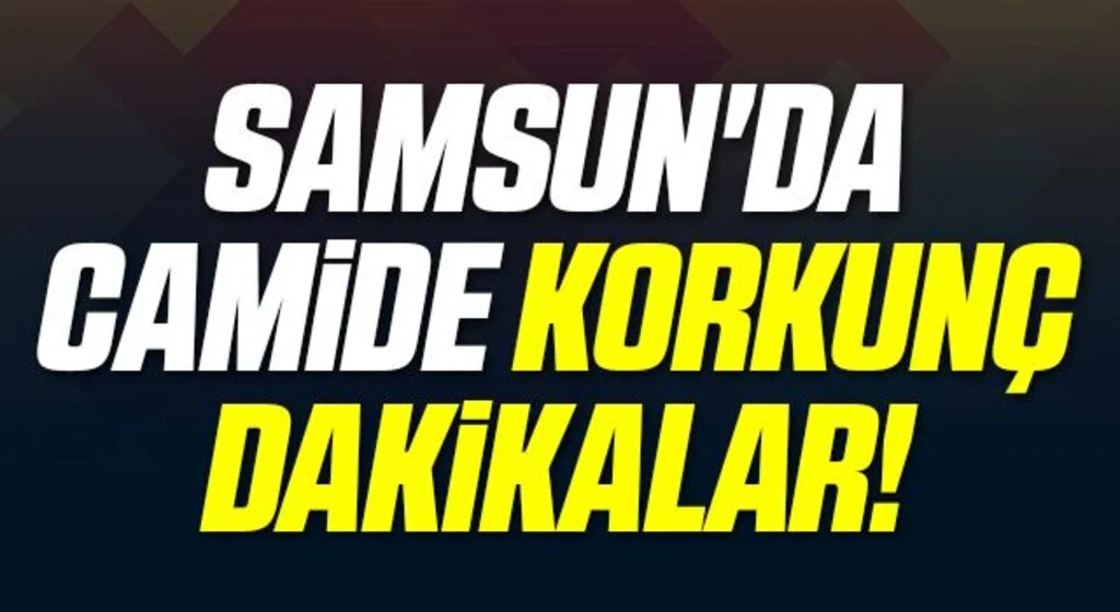 Samsun'da Camide Korkunç Dakikalar!