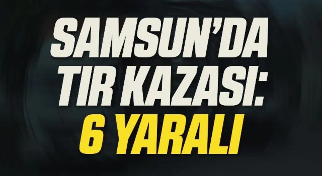 Samsun'da TIR Kazası: 6 Yaralı