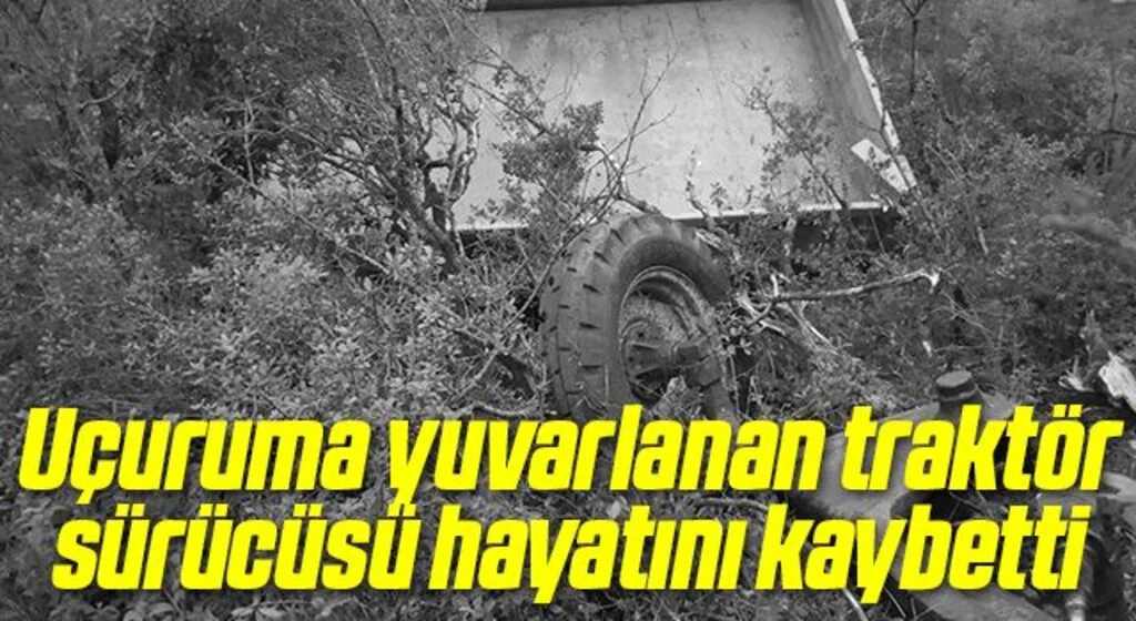 Uçuruma yuvarlanan traktör sürücüsü hayatını kaybetti