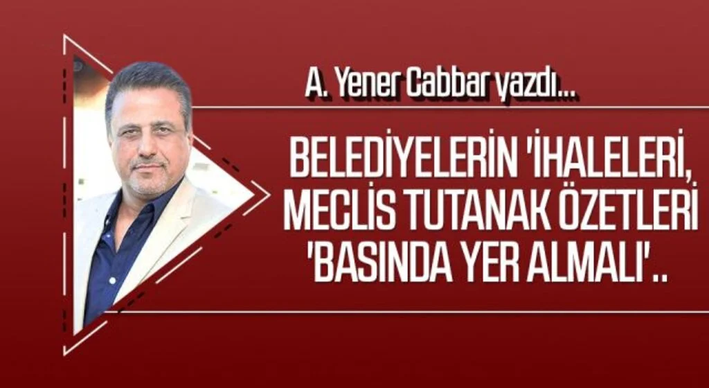 A.YENER CABBAR yazdı: Belediyelerin 'ihaleleri, meclis tutanak özetleri 'basında yer almalı'..