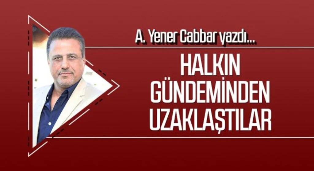 A.YENER CABBAR yazdı: Halkın gündeminden uzaklaştılar