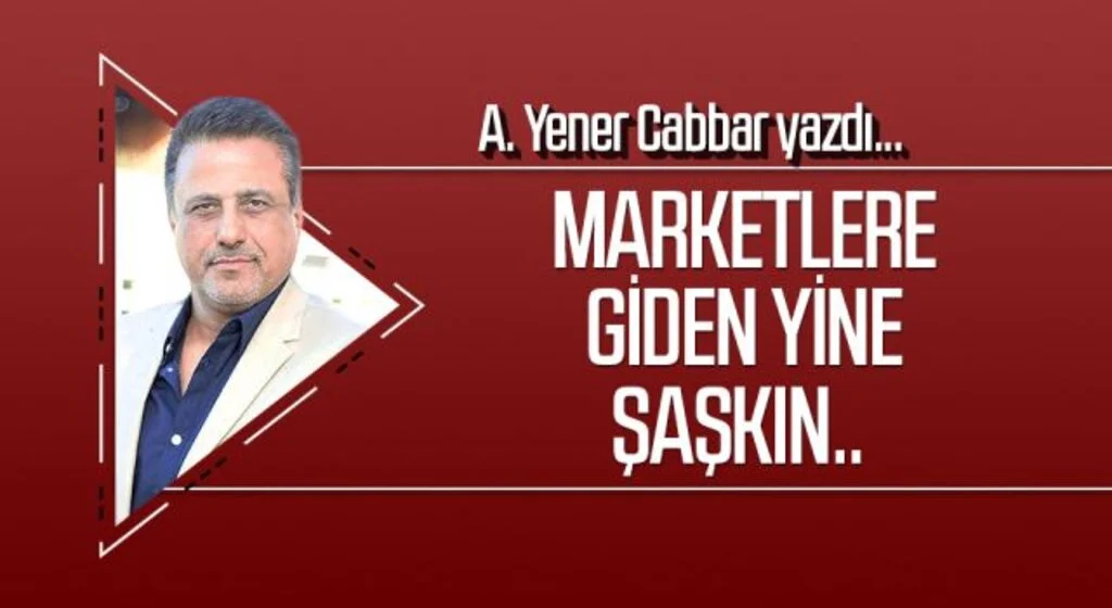 A.YENER CABBAR yazdı: Marketlere giden yine şaşkın..